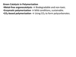 Green Catalysis in Polymerization
•Metal-free organocatalysts → Biodegradable and non-toxic.
•Enzymatic polymerization → Mild conditions, sustainable.
•CO₂-based polymerization → Using CO₂ to form polycarbonates.
 
