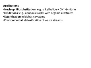 Applications
•Nucleophilic substitution: e.g., alkyl halide + CN⁻ → nitrile
•Oxidations: e.g., aqueous NaOCl with organic substrates
•Esterification in biphasic systems
•Environmental: detoxification of waste streams
 