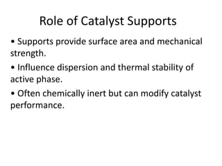 Role of Catalyst Supports
• Supports provide surface area and mechanical
strength.
• Influence dispersion and thermal stability of
active phase.
• Often chemically inert but can modify catalyst
performance.
 