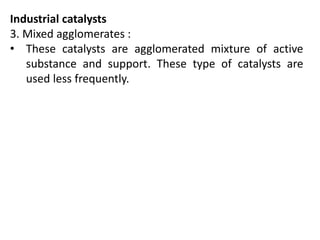 Industrial catalysts
3. Mixed agglomerates :
• These catalysts are agglomerated mixture of active
substance and support. These type of catalysts are
used less frequently.
 