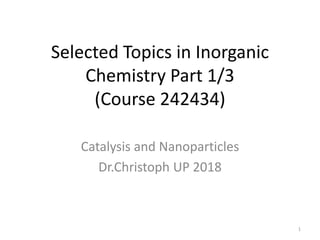 Selected Topics in Inorganic
Chemistry Part 1/3
(Course 242434)
Catalysis and Nanoparticles
Dr.Christoph UP 2018
1
 
