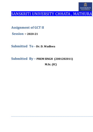 SANSKRITI UNIVERSITY CHHATA , MATHURA
Assignment of GCT II
Session – 2020-21
Submitted To – Dr. D. Wadhwa
Submitted By – PREM SINGH (2001202011)
M.Sc. (IC)
 