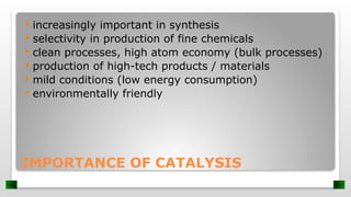 IMPORTANCE OF CATALYSIS
 increasingly important in synthesis
 selectivity in production of fine chemicals
 clean processes, high atom economy (bulk processes)
 production of high-tech products / materials
 mild conditions (low energy consumption)
 environmentally friendly
 