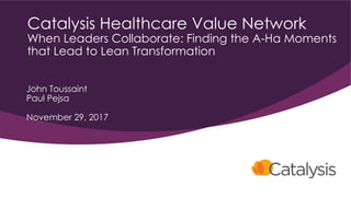 Catalysis Healthcare Value Network
When Leaders Collaborate: Finding the A-Ha Moments
that Lead to Lean Transformation
Joh...