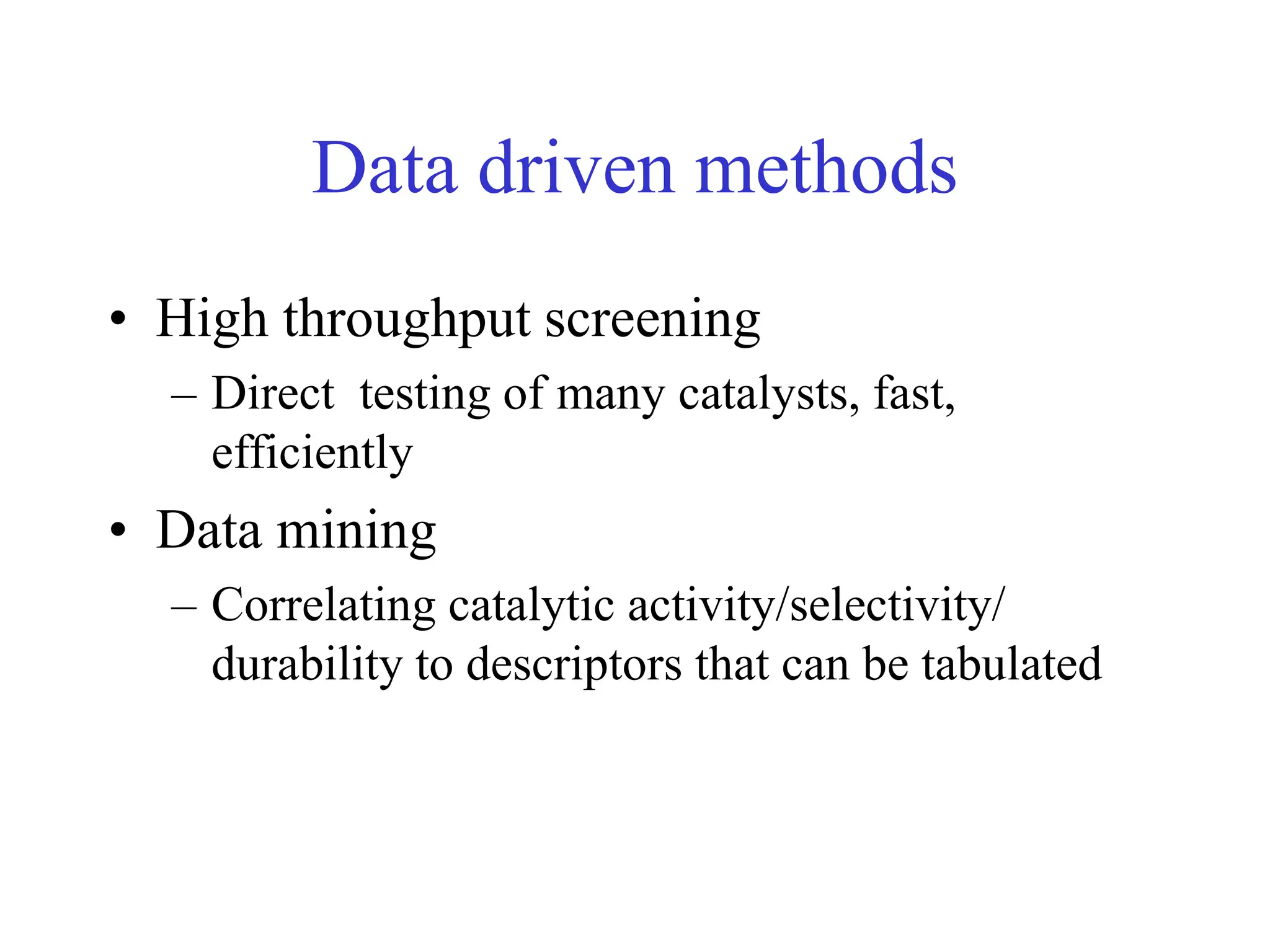 Data driven methods
• High throughput screening
– Direct testing of many catalysts, fast,
efficiently
• Data mining
– Correlating catalytic activity/selectivity/
durability to descriptors that can be tabulated
 