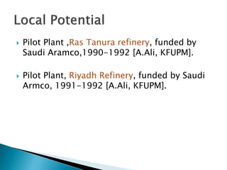  Pilot Plant ,Ras Tanura refinery, funded by
Saudi Aramco,1990-1992 [A.Ali, KFUPM].
 Pilot Plant, Riyadh Refinery, funded by Saudi
Armco, 1991-1992 [A.Ali, KFUPM].
 