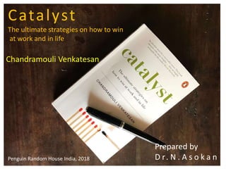 Catalyst
The ultimate strategies on how to win
at work and in life
Chandramouli Venkatesan
Penguin Random House India, 2018
Prepared by
D r. N . A s o k a n
 