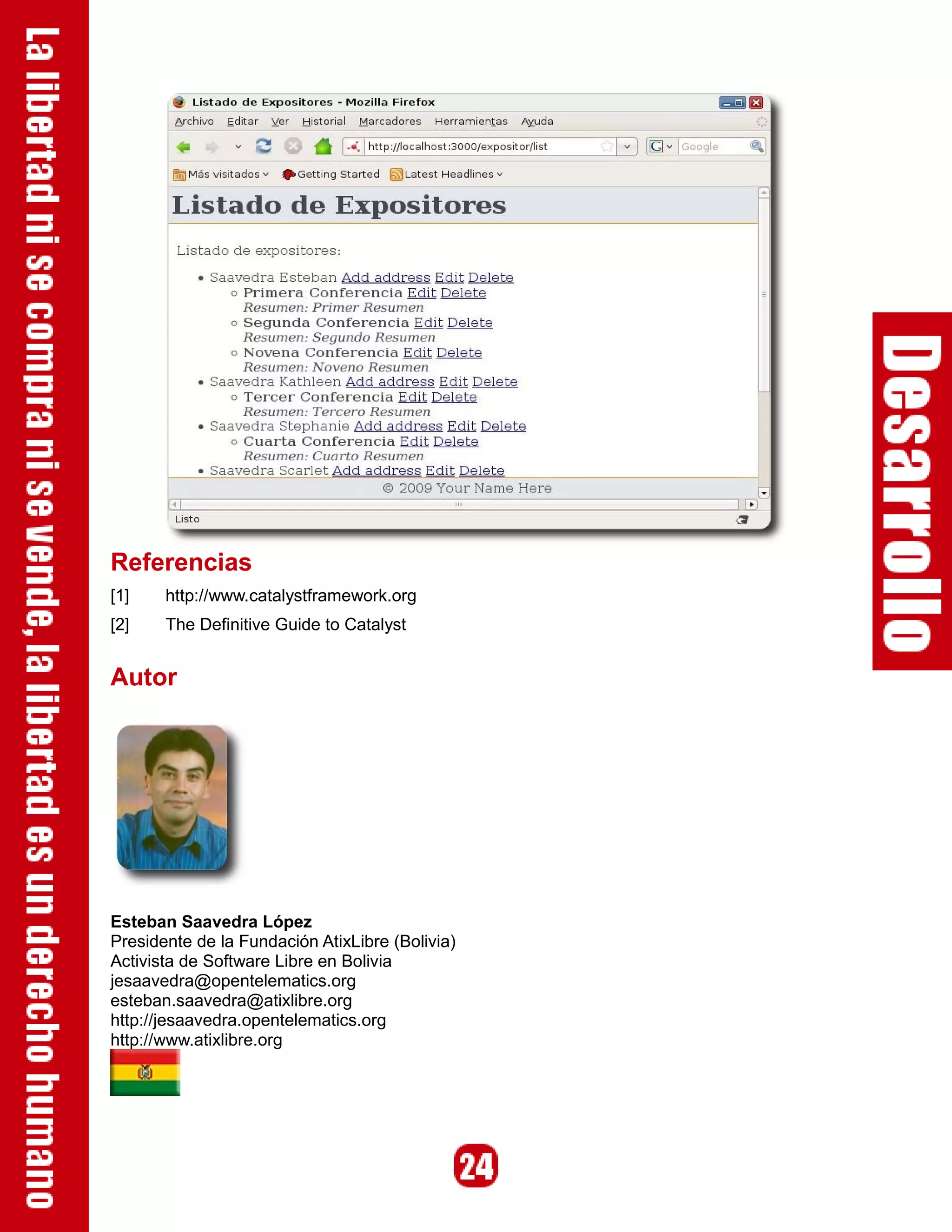 Referencias
[1]    http://www.catalystframework.org
[2]    The Definitive Guide to Catalyst


Autor




Esteban Saavedra López
Presidente de la Fundación AtixLibre (Bolivia)
Activista de Software Libre en Bolivia
jesaavedra@opentelematics.org
esteban.saavedra@atixlibre.org
http://jesaavedra.opentelematics.org
http://www.atixlibre.org
 
