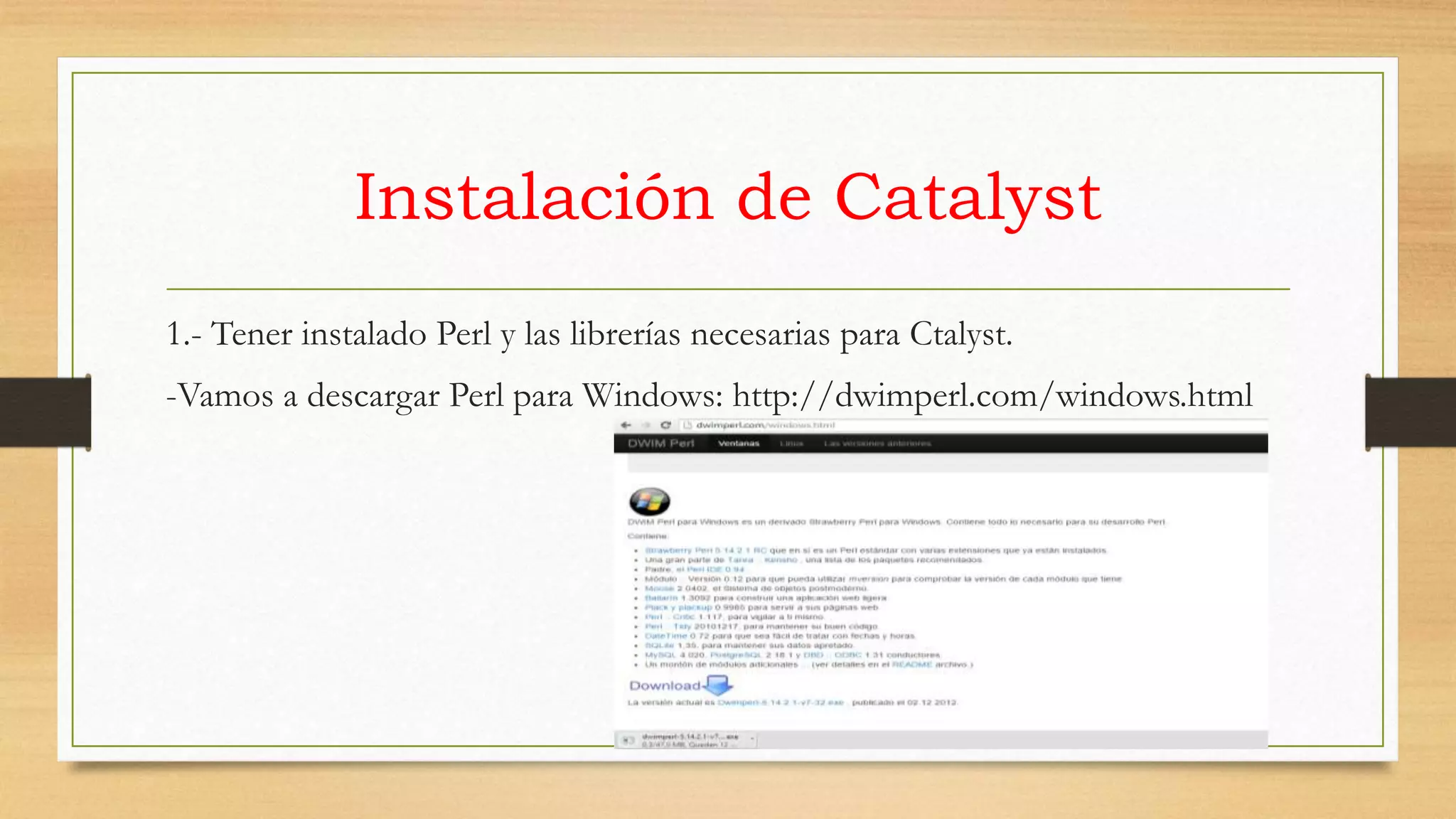 Instalación de Catalyst 
1.- Tener instalado Perl y las librerías necesarias para Ctalyst. 
-Vamos a descargar Perl para Windows: http://dwimperl.com/windows.html 
 