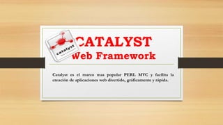 CATALYST 
Web Framework 
Catalyst es el marco mas popular PERL MVC y facilita la 
creación de aplicaciones web divertido, gráficamente y rápida. 
 