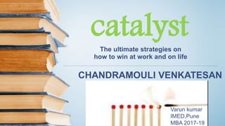 catalyst
CHANDRAMOULI VENKATESAN
The ultimate strategies on
how to win at work and on life
Varun kumar
IMED,Pune
MBA 2017-19
 