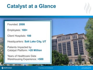 Catalyst at a Glance

Founded:

Employees:
Client Hospitals:
Headquarters:
Patients Impacted by
Catalyst Platform:
Years of Healthcare Data
Warehousing Experience:

Proprietary and Confidential

3

© 2013 Health Catalyst
www.healthcatalyst.com

 