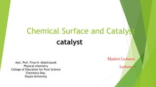 Chemical Surface and Catalyst
Masters Lectures
Lecture : 1
catalyst
Asst. Prof. Firas H. Abdulrazzak
Physical chemistry
College of Education for Pure Science
Chemistry Dep.
Diyala University
 