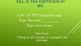FILL IN THE EMPTINESS IN
ME!
LOG- IN TO Classpoint.app
Type the code___________
Type your name
Direction:
Filling in the blanks to complete the
passage.
 