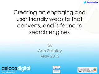 @annstanley




Creating an engaging and
 user friendly website that
 converts, and is found in
      search engines

             by
         Ann Stanley
          May 2012
 
