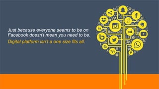 Just because everyone seems to be on
Facebook doesn't mean you need to be.
Digital platform isn’t a one size fits all.
 