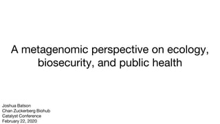A metagenomic perspective on ecology,
biosecurity, and public health
Joshua Batson
Chan Zuckerberg Biohub
Catalyst Confere...