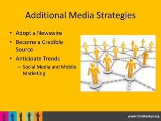 Additional Media Strategies
• Adopt a Newswire
• Become a Credible
  Source
• Anticipate Trends
  – Social Media and Mobile
    Marketing




                              www.thinktankpr.org
 