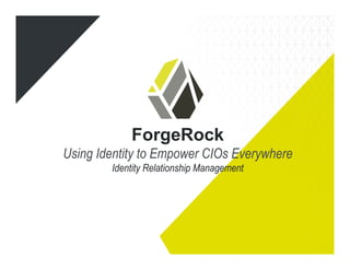 ForgeRock
Using Identity to Empower CIOs Everywhere
Identity Relationship Management
 