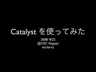 Catalyst
            2008/ 8/22
           @OSC Nagoya
             id:clairvy
 