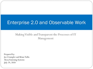 Making Visible and Transparent the Processes of IT Management Enterprise 2.0 and Observable Work Prepared by:  Joe Crumpler and Brian Tullis Alcoa Fastening Systems July 29, 2010 