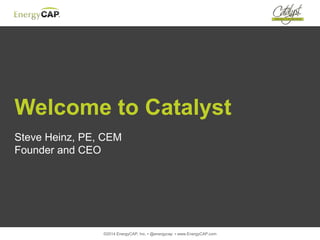 ©2014 EnergyCAP, Inc. ▪ @energycap ▪ www.EnergyCAP.com
Welcome to Catalyst
Steve Heinz, PE, CEM
Founder and CEO
 