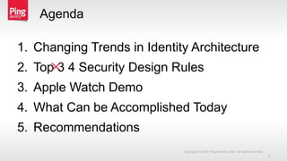 Agenda
1. Changing Trends in Identity Architecture
2. Top 3 4 Security Design Rules
3. Apple Watch Demo
4. What Can be Accomplished Today
5. Recommendations
Copyright © 2015 Ping Identity Corp. All rights reserved.
3
 