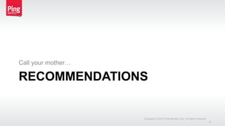 RECOMMENDATIONS
Call your mother…
Copyright © 2015 Ping Identity Corp. All rights reserved.
31
 