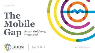 @retailgeek
#ECOMCatalyst
#ECOMCatalyst
The
Mobile
Gap
April&13,&2016
Jason Goldberg
@retailgeek
 