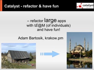 Catalyst - refactor & have fun


            – refactor large apps
            with tE@M (of individuals)
                   and have fun!

       Adam Bartosik, krakow.pm