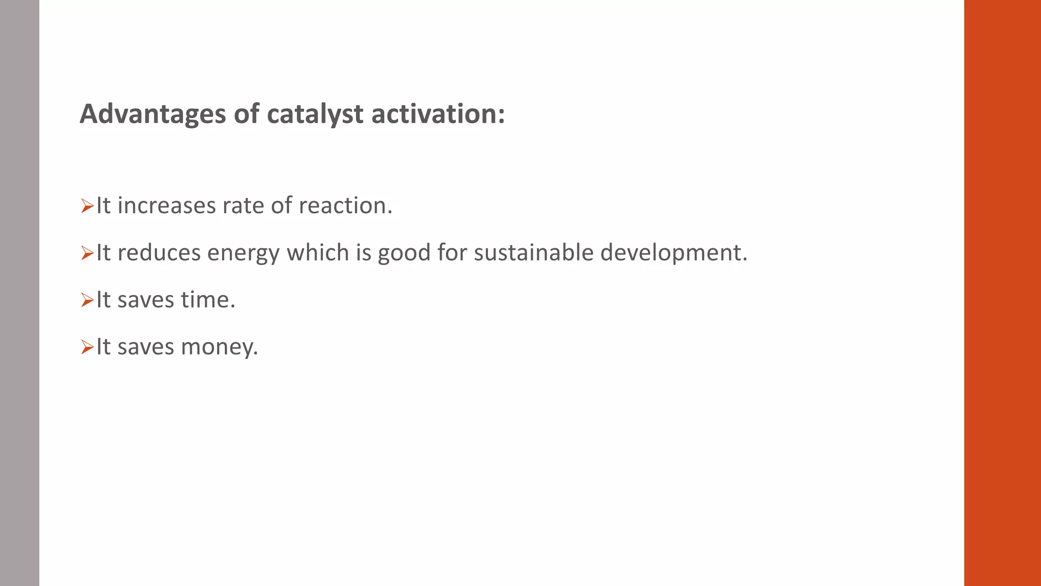 Advantages of catalyst activation:
It increases rate of reaction.
It reduces energy which is good for sustainable development.
It saves time.
It saves money.
 