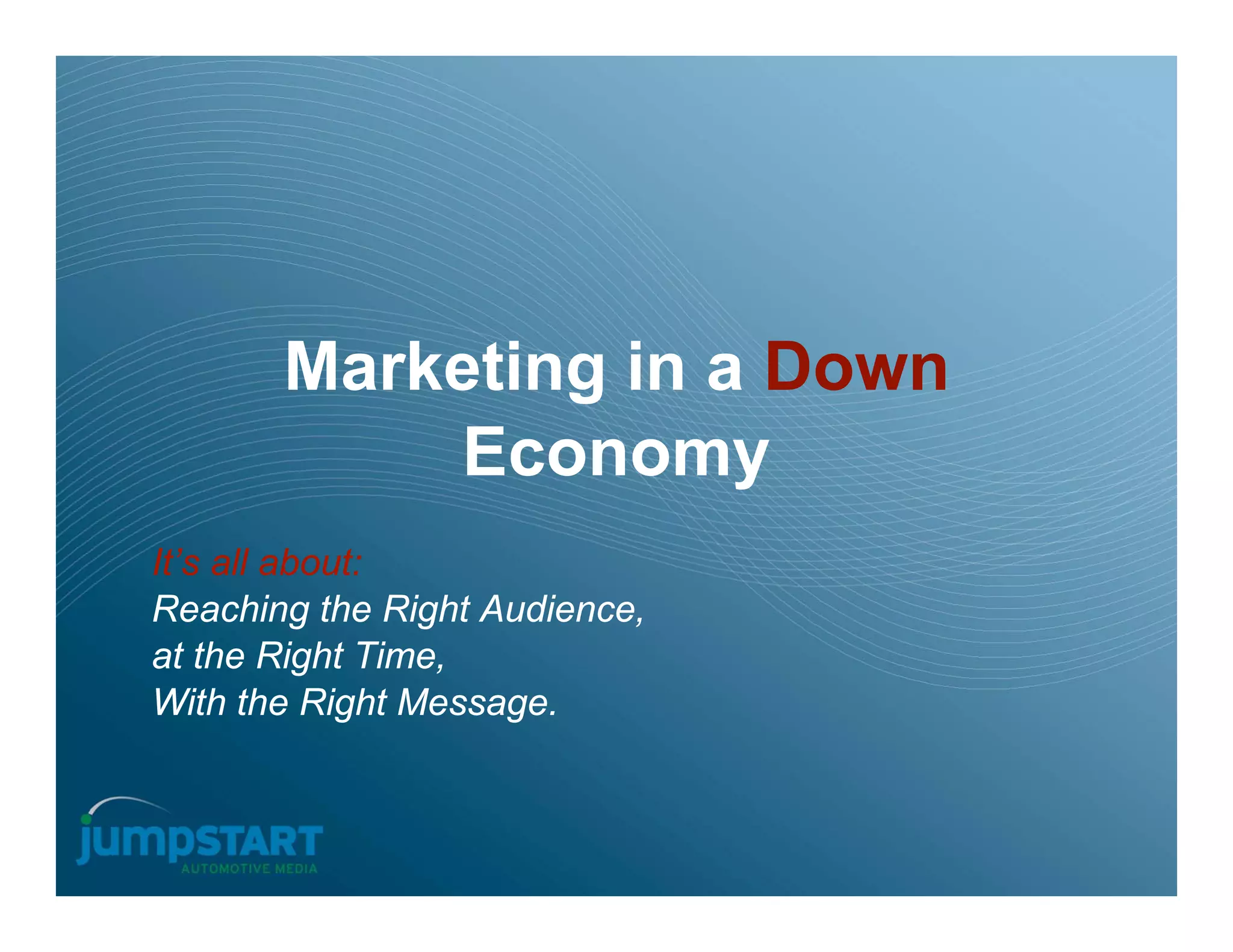 Marketing in a Down
           Economy
It’s all about:
Reaching the Right Audience,
at the Right Time,
With the Right Message.
 
