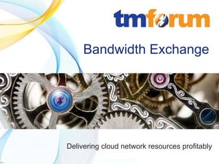 Bandwidth Exchange




                                            Delivering cloud network resources profitably
          © 2011 TeleManagement Forum | 1                             www.tmforum.org
v2011.1
 