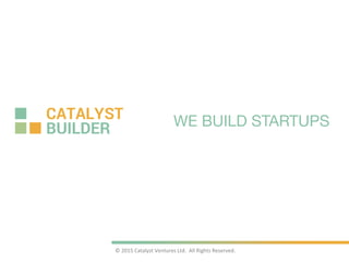 ©	
  2015	
  Catalyst	
  Ventures	
  Ltd.	
  	
  All	
  Rights	
  Reserved.
WE BUILD STARTUPS
 