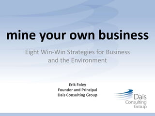 mine your own business
Eight Win-Win Strategies for Business
and the Environment
Erik Foley
Founder and Principal
Dais Consulting Group
 