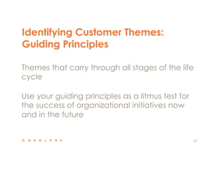 Identifying Customer Themes:
Guiding Principles
37
 Themes that carry through all stages of the life
cycle
 Use your guiding principles as a litmus test for
the success of organizational initiatives now
and in the future
 