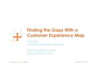 Finding the Gaps With a
Customer Experience Map
Jill Hewitt
Customer Experience Designer
jhewitt@catalystinc.com
www.catalystinc.com
  August 18, 2014
 