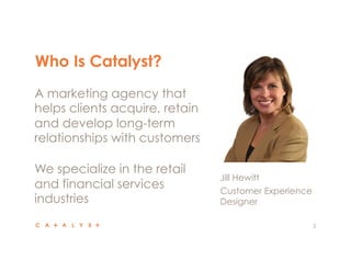 Who Is Catalyst? 
2 
A marketing agency that 
helps clients acquire, retain 
and develop long-term 
relationships with customers 
We specialize in the retail 
and financial services 
industries 
Jill Hewitt 
Customer Experience 
Designer 
 
