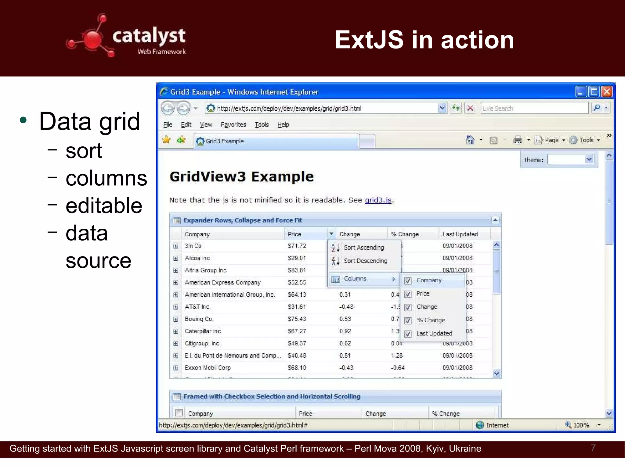ExtJS in action

  ●
      Data grid
         –   sort
         –   columns
         –   editable
         –   data
             source




Getting started with ExtJS Javascript screen library and Catalyst Perl framework – Perl Mova 2008, Kyiv, Ukraine   7
 