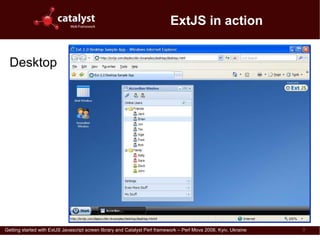 ExtJS in action


  Desktop




Getting started with ExtJS Javascript screen library and Catalyst Perl framework – Perl Mova 2008, Kyiv, Ukraine   9
 