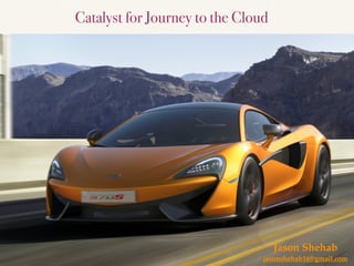 Catalyst for Journey to the Cloud
Jason Shehab
jasonshehab16@gmail.com
 