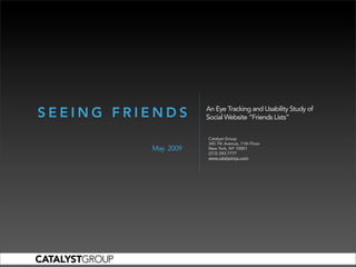 An Eye Tracking and Usability Study of
SEEING FRIENDS       Social Website “Friends Lists”

                     Catalyst Group
                     345 7th Avenue, 11th Floor
          May 2009   New York, NY 10001
                     (212) 243-7777
                     www.catalystnyc.com
 