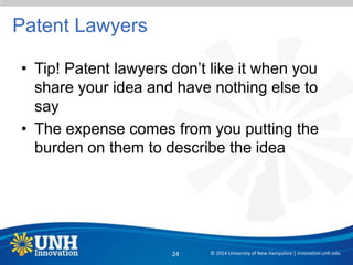 Patent Lawyers
• Tip! Patent lawyers don’t like it when you
share your idea and have nothing else to
say
• The expense comes from you putting the
burden on them to describe the idea
© 2014 University of New Hampshire | innovation.unh.edu24
 