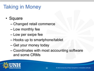 Taking in Money
• Square
– Changed retail commerce
– Low monthly fee
– Low per swipe fee
– Hooks up to smartphone/tablet
– Get your money today
– Coordinates with most accounting software
and some CRMs
© 2014 University of New Hampshire | innovation.unh.edu30
 