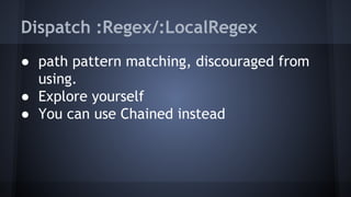 Dispatch :Regex/:LocalRegex 
● path pattern matching, discouraged from 
using. 
● Explore yourself 
● You can use Chained instead 
 