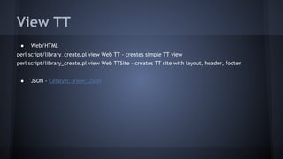 View TT 
● Web/HTML 
perl script/library_create.pl view Web TT - creates simple TT view 
perl script/library_create.pl view Web TTSite - creates TT site with layout, header, footer 
● JSON - Catalyst::View::JSON 
 