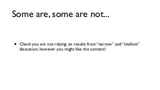 Some are, some are not...
•

Check you are not relying on results from “narrow” and “shallow”
discussion, however you might like the content!

 