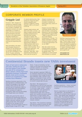 2               Newsletter of the Yorkshire Association of Business Angels                                   Spring 2011




      C O R P O R AT E M E M B E R P RO F I L E

      Gripple Ltd                       of vehicle steering locks. Alan
                                        spread his wings and spent
                                                                            Gripple’s hardware and
                                                                            business resources, the
                                        several enjoyable years             incubator’s residents are
      Formed in 1991, Gripple Ltd
                                        working in California, joining      being given every chance of
      produces an extensive range
                                        Gripple in 2007 on his return       success.”
      of wire joiners and tensioners    to the UK.
      from its base in Sheffield. The                                       Gripple Ltd joined YABA as a
      company’s products are used       Gripple’s latest venture, with      corporate member earlier this
      extensively in a number of        Alan at the helm, is Incub – an     year and Alan is anticipating
      areas, from the construction      ideas incubator aiming to help      exposure to new technologies
      site to the factory and from      budding entrepreneurs to            and investment opportunities.
      the farm to the supermarket.      fast-track their product            “YABA is a good fit for us as                 Alan Somerfield
      Originally invented as a          concepts to market. The             we’re both helping
      solution to joining fence wire,   recently-launched incubator’s       entrepreneurs,” he says. “I’m        business requiring planning,
      Gripple’s products continue       residents, or ‘cubs’ as they’re     always interested in meeting         strategy and dedication,” he
      evolving and expanding their      referred to, are given the          serious innovators and hope          says. “Incub’s state of the art
      uses.                             opportunity to develop a            to have the opportunity to do        ideas and innovations facility
                                        viable business within six to       so via YABA.”                        here in Sheffield is available to
      Alan Somerfield is the Ideas      twelve months, in return for                                             graduates, product designers
      and Innovation Director at        equity in their business. “It’s a   Alan also wants Incub to             or mature individuals who’ve
      Gripple Ltd. His background       collaborative approach – the        change people’s perception           spotted a gap in the market –
      is in product design and he       cubs’ ideas plus our                of inventors as eccentrics in        we’re open to all.”
      ran his own consultancy in the    expertise,” says Alan. “With        the garden shed. “The
      UK for 15 years, achieving        experienced mentoring on            challenge is to show people          www.gripple.com
      success by designing a range      hand, plus full access to           that innovation is a serious         www.incub.co.uk




      Continental Brands toasts new YABA investment
      Years of hard work in restaurants             Simon. “It was so frustrating; we had
      and pubs, working his way up                  orders on the books and enquiries from
      from pot washer to bar manager                potential customers, so everything
                                                    hinged on raising some money.”
      has paid off for entrepreneur
      Simon Jackson, whose import and               Simon decided to approach YABA and
      distribution business, Continental            an investment opportunity was circulated
      Brands, looks set for success                 to its members, which caught the eye of
      thanks to an investment by YABA               Kevin Wheelock. After a period of due
      member Kevin Wheelock.                        diligence, he decided to invest, with the
                                                    deal structured as a loan with the option
      Spotting a business opportunity in the        to convert to equity later this year.
                                                                                                            l-r Kevin Wheelock and Simon Jackson
      growing taste for continental beers, and
      using his knowledge of the catering           Says Kevin: “My background’s in
      industry, Simon and his wife Laura            manufacturing, so this isn’t the usual type     business experience – I know I can learn
      secured sole UK distribution rights for       of business I would consider investing in.      so much from him about growing the
      the Greek beers ALFA and Marathon.            I’m not even a lager drinker – I prefer a       company.”
      Further exclusive UK rights for               pint of bitter! But I was impressed by
      Portuguese, Italian and Far East bottled      Simon’s attitude, sales skills and              Simon’s original plans to sell directly to
      and draught beers soon followed.              entrepreneurial spark. He’s a real go-          125 restaurants – the equivalent of
                                                    getter, who’s spotted and grown a great         importing one container load of beer per
      “Sales were good but the costs of             opportunity in a tough industry. He’s           month – have already been dwarfed by
      importing and warehousing meant we            done a huge amount of legwork so far,           current sales. The investment helped
      needed some extra cashflow finance to         and has worked hard to make the right           secure his crucial first big deal and he’s
      finalise a big new customer, but kept         industry contacts.”                             now selling to wholesalers too. He’s
      getting turned down. We’d already                                                             currently importing between 40-50
      ploughed all our savings into the             Says Simon: “The investment is fantastic,       containers a week and with Kevin’s
      business, and sold off assets to keep us      just what we needed at exactly the right        support is also in negotiations with
      going through a tough 2010,” says             time. And just as important is Kevin’s          several large supermarkets.




    YABA information: 01423 810149 www.yaba.org.uk                                                               Follow us on
 
