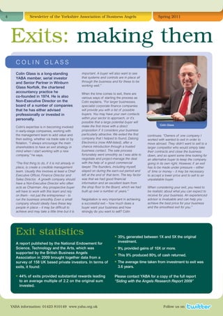4               Newsletter of the Yorkshire Association of Business Angels                                    Spring 2011




    Exits: making them
      COLIN GLASS
      Colin Glass is a long-standing                    important. A buyer will also want to see
      YABA member, serial investor                      that systems and controls are in place all
      and Senior Partner in Winburn                     through the business and for these to be
                                                        working well.”
      Glass Norfolk, the chartered
      accountancy practice he                           When the time comes to exit, there are
      co-founded in 1974. He is also                    various ways of starting the process as
      Non-Executive Director on the                     Colin explains. “For larger businesses,
      board of a number of companies                    specialist corporate finance companies
      that he has either advised                        will provide you with a list of possible
      professionally or invested in                     buyers. You may have your own contacts
      personally.                                       within your sector to approach, or it’s
                                                        possible that a large potential buyer will
                                                                                                                Colin Glass
      Colin’s expertise is in becoming involved         make the first move with a direct
      in early-stage companies, working with            proposition if it considers your business
      the management team to add value and              particularly attractive. We exited the first   continues: “Owners of one company I
      then exiting, whether via trade sale or by        company that I helped to found, Datong         worked with wanted to exit in order to
      flotation. “I always encourage the main           Electronics (now AIM-listed), after a          move abroad. They didn’t want to sell to a
      shareholders to have an exit strategy in          chance introduction through a trusted          larger competitor who would simply take
      mind when I start working with a new              business contact. The sale process             their contracts and close the business
      company,” he says.                                fortunately went smoothly as I was able to     down, and so spent some time looking for
                                                        negotiate and project-manage the deal          an alternative buyer to keep the company
      “The first thing to do, if it is not already in   with the help of a good commercial             going in its own right. However, if an exit
      place, is create a credible management            lawyer. The founders, including myself,        has to be made under pressure – either
      team. Usually this involves at least a Chief      stayed on during the earn-out period and       of time or money – it may be necessary
      Executive Officer, Finance Director and           left at the end of that term. The key factor   to accept a lower price and to sell to an
      Sales Director. A growth company should           was that we had good financial                 unpalatable buyer.
      have a Non-Executive Director who often           information and an excellent team from
      acts as Chairman. Any prospective buyer           the shop floor to the Board, which we had      When considering your exit, you need to
      will have to work with this team and rely         built up over a number of years.”              be realistic about what you can expect to
      on them - not just the entrepreneur - to                                                         receive for your business. An experienced
      run the business smoothly. Even a small           Negotiation is very important in achieving     advisor is invaluable and can help you
      company should ideally have these key             a successful exit – how much does a            achieve the best price for your business
      people in place – it may be difficult to          buyer want your business and how               and the smoothest exit for you.”
      achieve and may take a little time but it is      strongly do you want to sell? Colin




      Exit statistics                                                           • 35% generated between 1X and 5X the original
                                                                                  investment.
      A report published by the National Endowment for
      Science, Technology and the Arts, which was                               • 9% provided gains of 10X or more.
      supported by the British Business Angels
      Association in 2009 brought together data from a
                                                                                • This 9% produced 80% of cash returned.
      survey of 158 UK based private investors. In terms of                     • The average time taken from investment to exit was
      exits, it found:                                                            3.6 years.

      • 44% of exits provided substantial rewards leading                       Please contact YABA for a copy of the full report
        to an average multiple of 2.2 on the original sum                       “Siding with the Angels Research Report 2009”
        invested.




    YABA information: 01423 810149 www.yaba.org.uk                                                                Follow us on
 