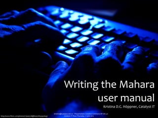 Writing	
  the	
  Mahara	
  
                                                                              user	
  manual
                                                                                                                                      Kristina	
  D.C.	
  Höppner,	
  Catalyst	
  IT
                                                       kristina@catalyst.net.nz	
  ‧	
  Presentation:	
  Creative	
  Commons	
  BY-­‐SA	
  3.0
http://www.ﬂickr.com/photos/77909728@N00/2819392649/               Catalyst	
  IT	
  Pizza	
  Thursday,	
  7	
  June	
  2012
 